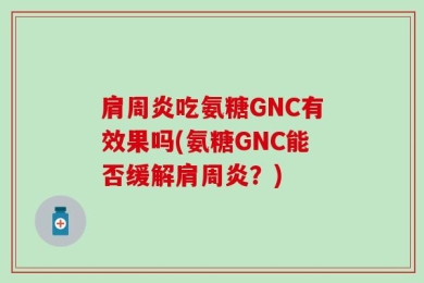 肩周炎吃氨糖GNC有效果吗(氨糖GNC能否缓解肩周炎？)