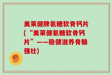 美莱健牌氨糖软骨钙片(“美莱健氨糖软骨钙片”——稳健滋养骨骼强壮)