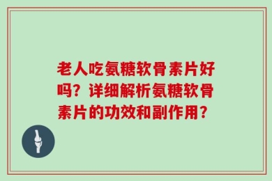 老人吃氨糖软骨素片好吗？详细解析氨糖软骨素片的功效和副作用？