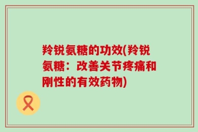 羚锐氨糖的功效(羚锐氨糖：改善关节疼痛和刚性的有效药物)