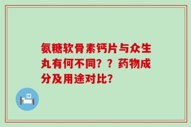 氨糖软骨素钙片与众生丸有何不同？？药物成分及用途对比？