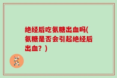 绝经后吃氨糖出血吗(氨糖是否会引起绝经后出血？)