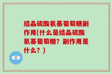 结晶硫酸氨基葡萄糖副作用(什么是结晶硫酸氨基葡萄糖？副作用是什么？)
