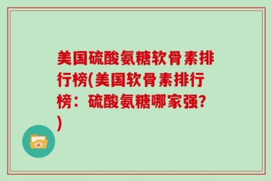 美国硫酸氨糖软骨素排行榜(美国软骨素排行榜：硫酸氨糖哪家强？)