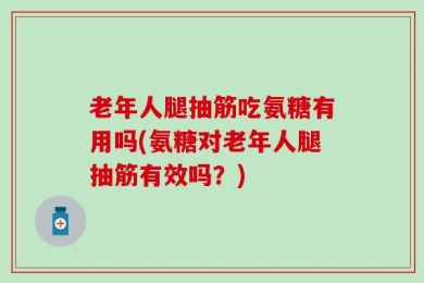 老年人腿抽筋吃氨糖有用吗(氨糖对老年人腿抽筋有效吗？)
