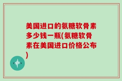 美国进口的氨糖软骨素多少钱一瓶(氨糖软骨素在美国进口价格公布)
