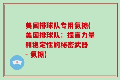 美国排球队专用氨糖(美国排球队：提高力量和稳定性的秘密武器 - 氨糖)
