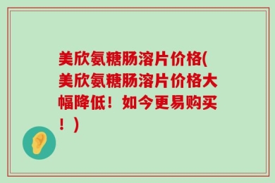 美欣氨糖肠溶片价格(美欣氨糖肠溶片价格大幅降低！如今更易购买！)