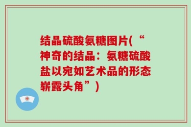 结晶硫酸氨糖图片(“神奇的结晶：氨糖硫酸盐以宛如艺术品的形态崭露头角”)
