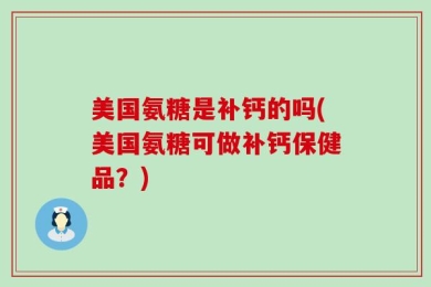 美国氨糖是补钙的吗(美国氨糖可做补钙保健品？)