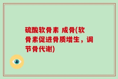 硫酸软骨素 成骨(软骨素促进骨质增生，调节骨代谢)
