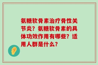 氨糖软骨素治疗骨性关节炎？氨糖软骨素的具体功效作用有哪些？适用人群是什么？