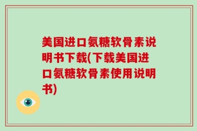美国进口氨糖软骨素说明书下载(下载美国进口氨糖软骨素使用说明书)