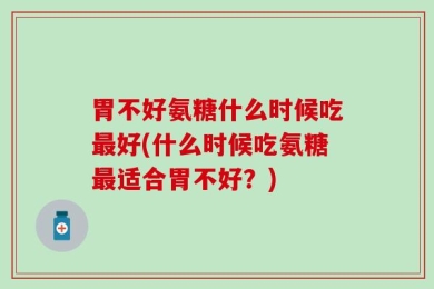 胃不好氨糖什么时候吃最好(什么时候吃氨糖最适合胃不好？)