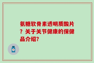 氨糖软骨素透明质酸片？关于关节健康的保健品介绍？