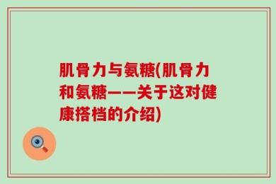 肌骨力与氨糖(肌骨力和氨糖——关于这对健康搭档的介绍)