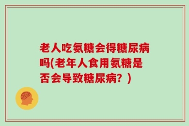老人吃氨糖会得糖尿病吗(老年人食用氨糖是否会导致糖尿病？)