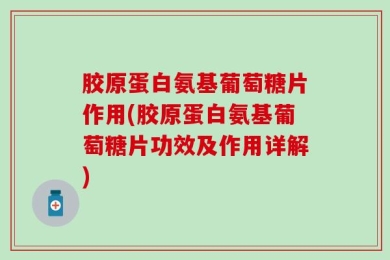 胶原蛋白氨基葡萄糖片作用(胶原蛋白氨基葡萄糖片功效及作用详解)