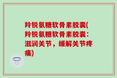 羚锐氨糖软骨素胶囊(羚锐氨糖软骨素胶囊：滋润关节，缓解关节疼痛)