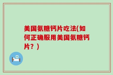 美国氨糖钙片吃法(如何正确服用美国氨糖钙片？)