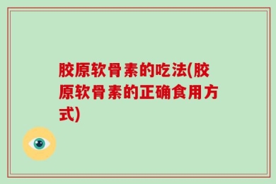 胶原软骨素的吃法(胶原软骨素的正确食用方式)