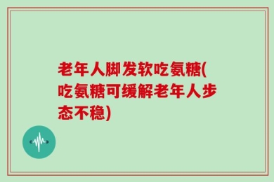 老年人脚发软吃氨糖(吃氨糖可缓解老年人步态不稳)