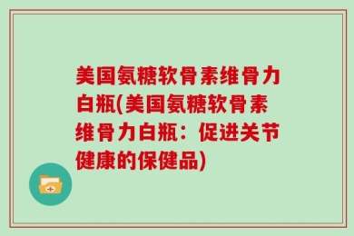 美国氨糖软骨素维骨力白瓶(美国氨糖软骨素维骨力白瓶：促进关节健康的保健品)