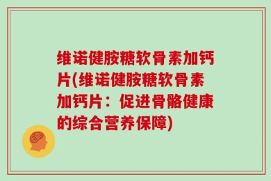 维诺健胺糖软骨素加钙片(维诺健胺糖软骨素加钙片：促进骨骼健康的综合营养保障)