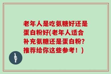 老年人是吃氨糖好还是蛋白粉好(老年人适合补充氨糖还是蛋白粉？推荐给你这些参考！)