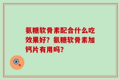 氨糖软骨素配合什么吃效果好？氨糖软骨素加钙片有用吗？