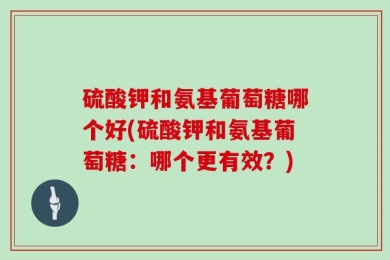 硫酸钾和氨基葡萄糖哪个好(硫酸钾和氨基葡萄糖：哪个更有效？)