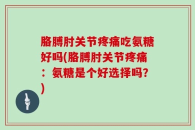胳膊肘关节疼痛吃氨糖好吗(胳膊肘关节疼痛：氨糖是个好选择吗？)