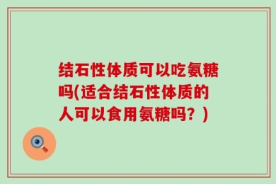 结石性体质可以吃氨糖吗(适合结石性体质的人可以食用氨糖吗？)