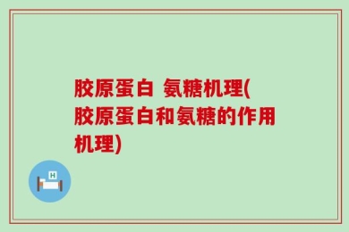 胶原蛋白 氨糖机理(胶原蛋白和氨糖的作用机理)