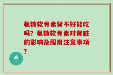 氨糖软骨素肾不好能吃吗？氨糖软骨素对肾脏的影响及服用注意事项？