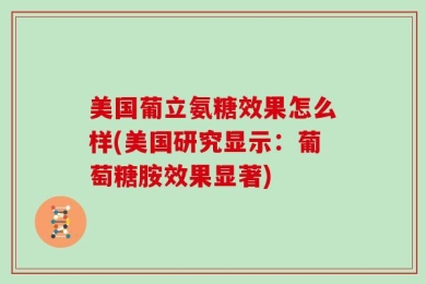 美国葡立氨糖效果怎么样(美国研究显示：葡萄糖胺效果显著)