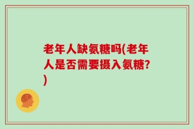 老年人缺氨糖吗(老年人是否需要摄入氨糖？)