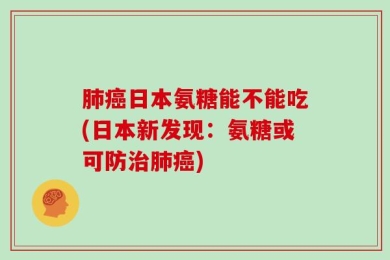 肺癌日本氨糖能不能吃(日本新发现：氨糖或可防治肺癌)
