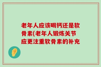 老年人应该喝钙还是软骨素(老年人锻炼关节应更注重软骨素的补充