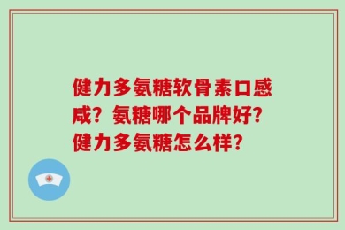 健力多氨糖软骨素口感咸？氨糖哪个品牌好？健力多氨糖怎么样？