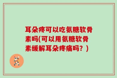 耳朵疼可以吃氨糖软骨素吗(可以用氨糖软骨素缓解耳朵疼痛吗？)