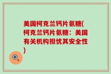 美国柯克兰钙片氨糖(柯克兰钙片氨糖：美国有关机构担忧其安全性)