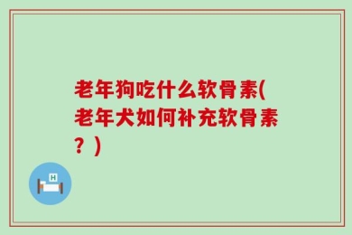 老年狗吃什么软骨素(老年犬如何补充软骨素？)