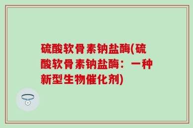 硫酸软骨素钠盐酶(硫酸软骨素钠盐酶：一种新型生物催化剂)