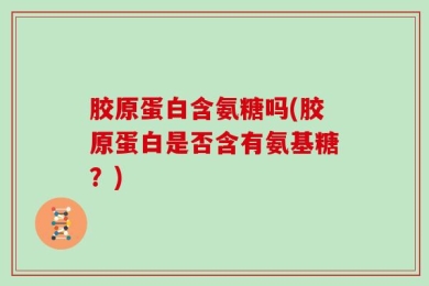 胶原蛋白含氨糖吗(胶原蛋白是否含有氨基糖？)