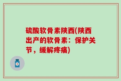 硫酸软骨素陕西(陕西出产的软骨素：保护关节，缓解疼痛)