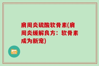 肩周炎硫酸软骨素(肩周炎缓解良方：软骨素成为新宠)