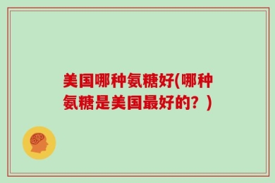 美国哪种氨糖好(哪种氨糖是美国最好的？)