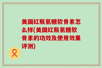 美国红瓶氨糖软骨素怎么样(美国红瓶氨糖软骨素的功效及使用效果评测)