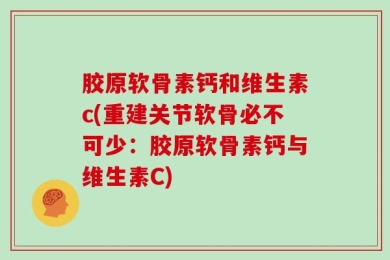 胶原软骨素钙和维生素c(重建关节软骨必不可少：胶原软骨素钙与维生素C)